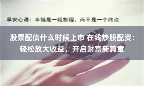 股票配债什么时候上市 在线炒股配资：轻松放大收益，开启财富新篇章