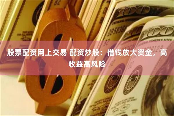 股票配资网上交易 配资炒股：借钱放大资金，高收益高风险
