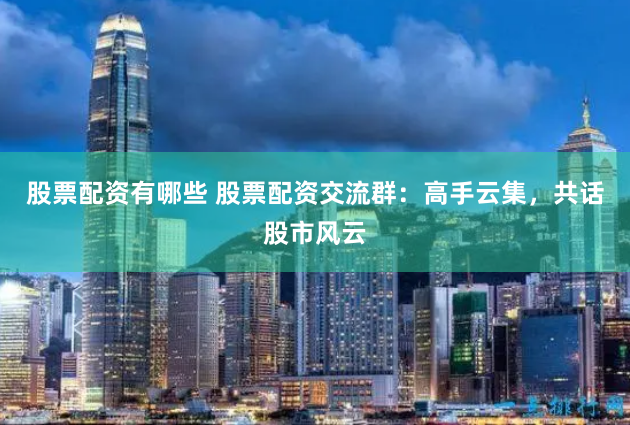 股票配资有哪些 股票配资交流群：高手云集，共话股市风云