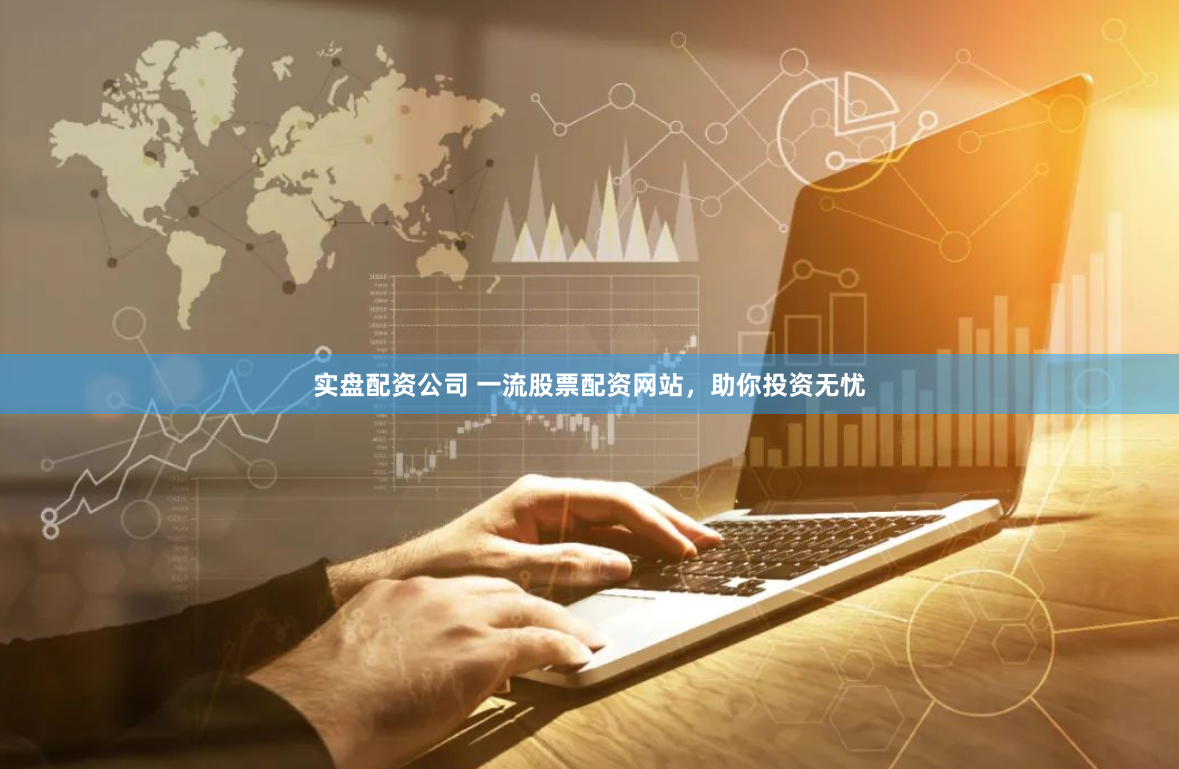 实盘配资公司 一流股票配资网站，助你投资无忧