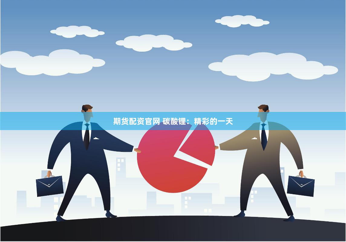 期货配资官网 碳酸锂：精彩的一天