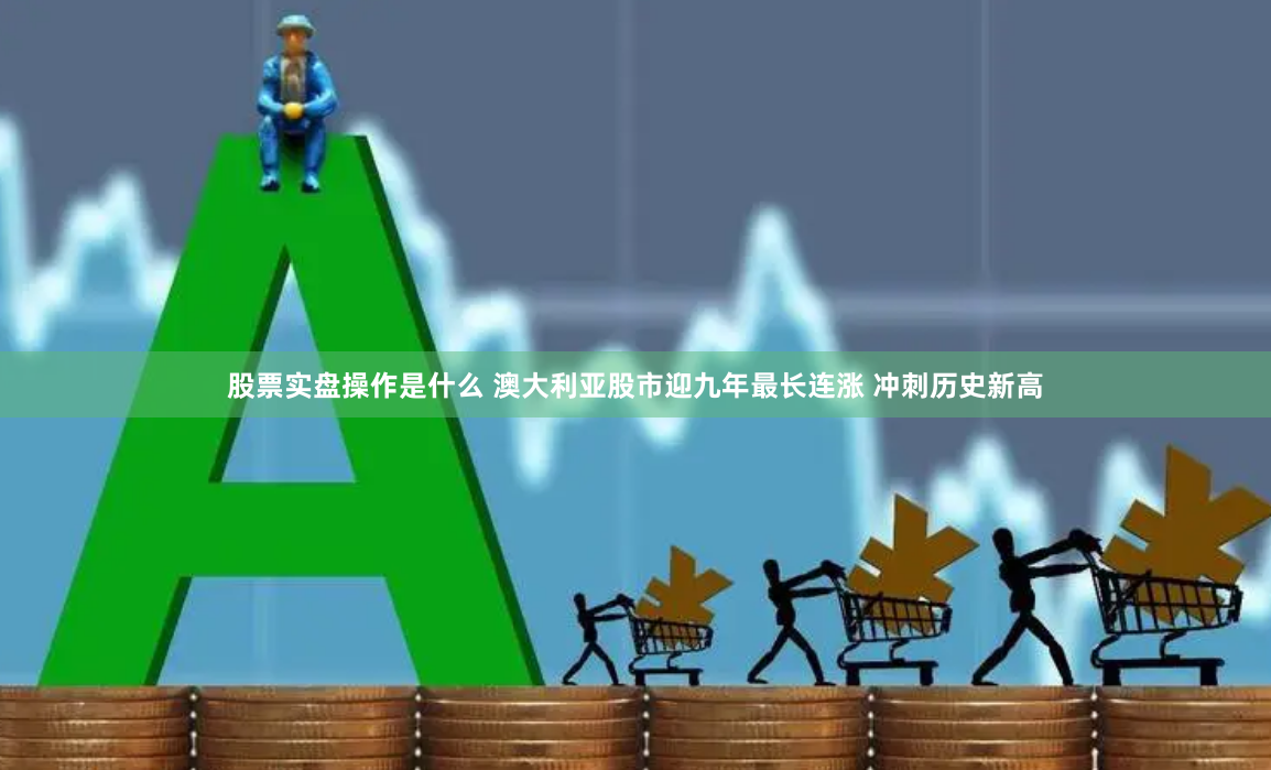 股票实盘操作是什么 澳大利亚股市迎九年最长连涨 冲刺历史新高