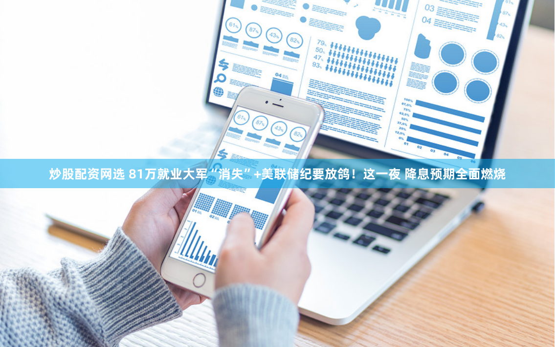 炒股配资网选 81万就业大军“消失”+美联储纪要放鸽！这一夜 降息预期全面燃烧