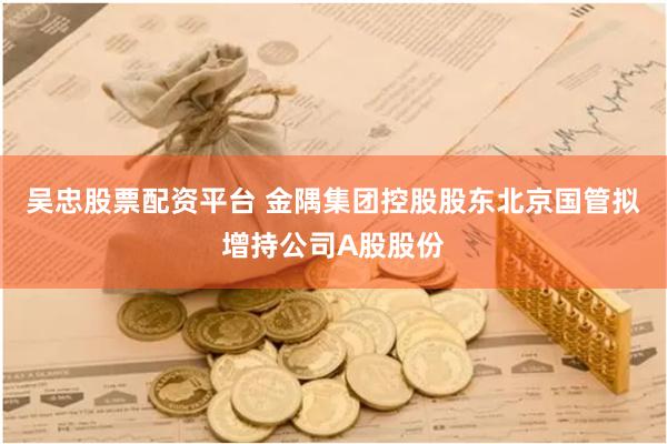 吴忠股票配资平台 金隅集团控股股东北京国管拟增持公司A股股份