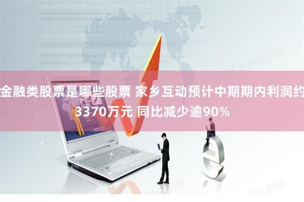 金融类股票是哪些股票 家乡互动预计中期期内利润约3370万元 同比减少逾90%