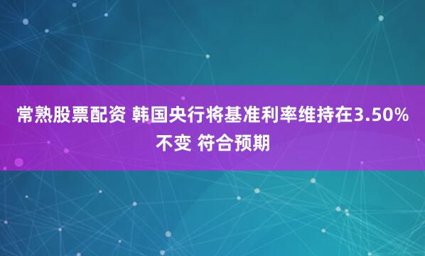 常熟股票配资 韩国央行将基准利率维持在3.50%不变 符合预期