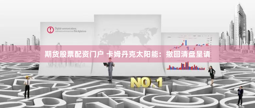 期货股票配资门户 卡姆丹克太阳能：撤回清盘呈请