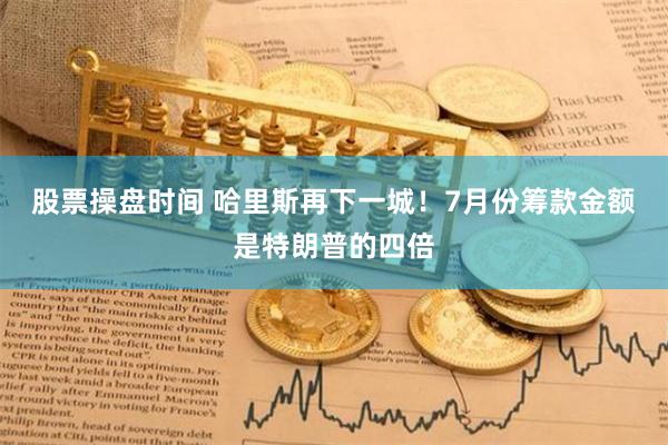 股票操盘时间 哈里斯再下一城！7月份筹款金额是特朗普的四倍