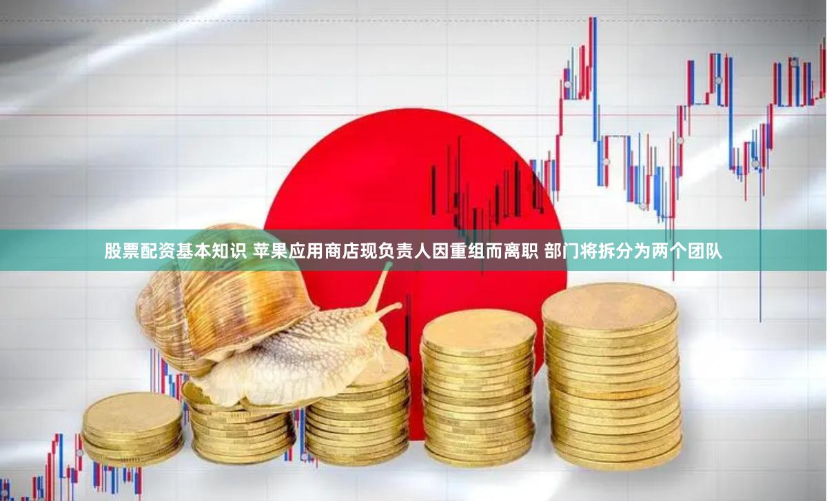 股票配资基本知识 苹果应用商店现负责人因重组而离职 部门将拆分为两个团队