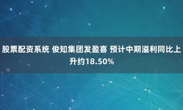 股票配资系统 俊知集团发盈喜 预计中期溢利同比上升约18.50%