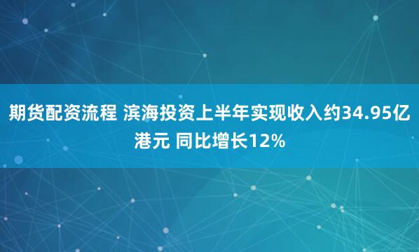 期货配资流程 滨海投资上半年实现收入约34.95亿港元 同比增长12%