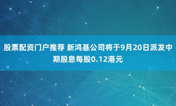 股票配资门户推荐 新鸿基公司将于9月20日派发中期股息每股0.12港元
