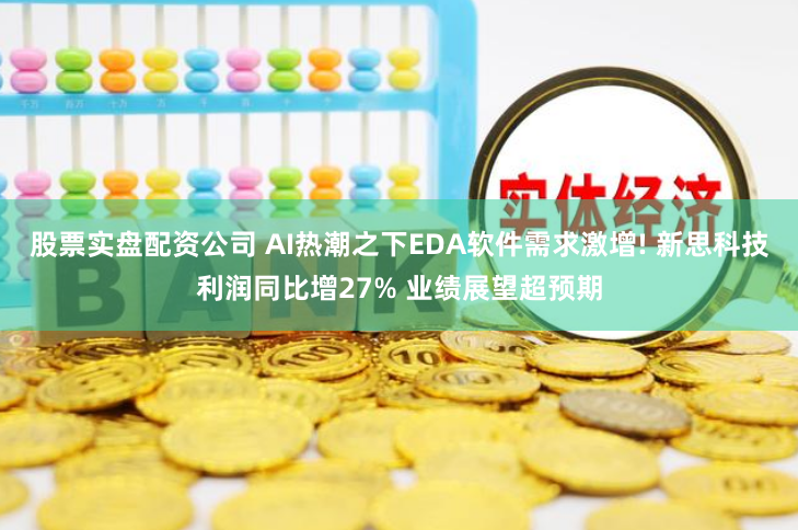 股票实盘配资公司 AI热潮之下EDA软件需求激增! 新思科技利润同比增27% 业绩展望超预期