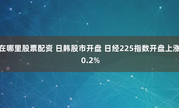 在哪里股票配资 日韩股市开盘 日经225指数开盘上涨 0.2%