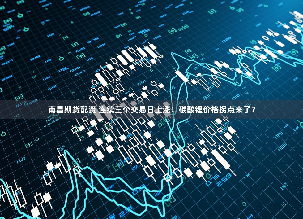 南昌期货配资 连续三个交易日上涨！碳酸锂价格拐点来了？