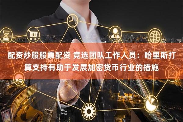 配资炒股股票配资 竞选团队工作人员：哈里斯打算支持有助于发展加密货币行业的措施