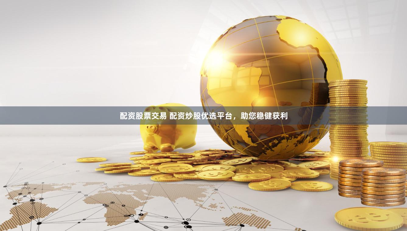 配资股票交易 配资炒股优选平台，助您稳健获利