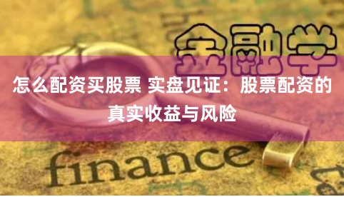 怎么配资买股票 实盘见证：股票配资的真实收益与风险