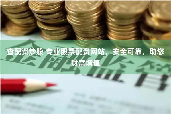 查配资炒股 专业股票配资网站，安全可靠，助您财富增值