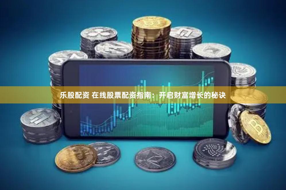 乐股配资 在线股票配资指南：开启财富增长的秘诀