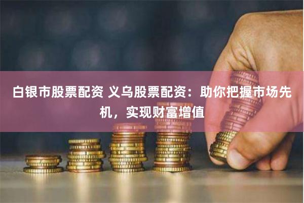 白银市股票配资 义乌股票配资：助你把握市场先机，实现财富增值
