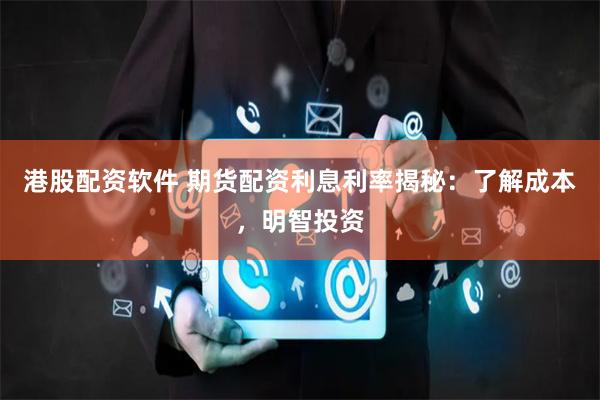 港股配资软件 期货配资利息利率揭秘：了解成本，明智投资