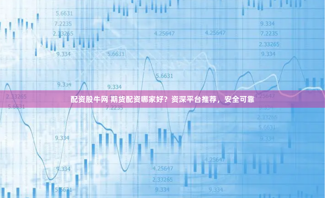 配资股牛网 期货配资哪家好？资深平台推荐，安全可靠