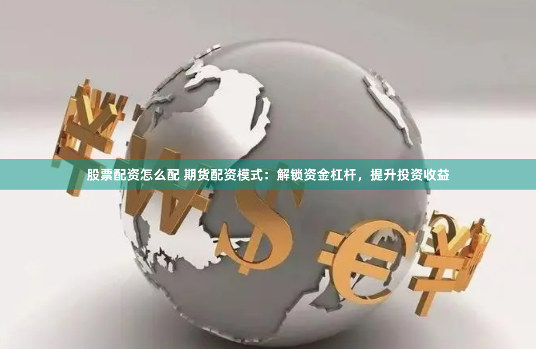 股票配资怎么配 期货配资模式：解锁资金杠杆，提升投资收益