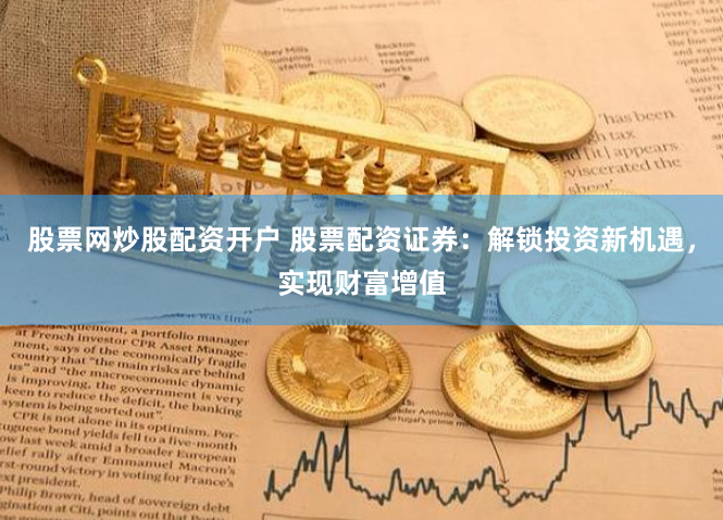 股票网炒股配资开户 股票配资证券：解锁投资新机遇，实现财富增值