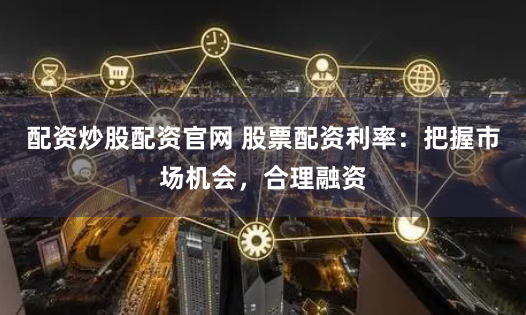 配资炒股配资官网 股票配资利率：把握市场机会，合理融资