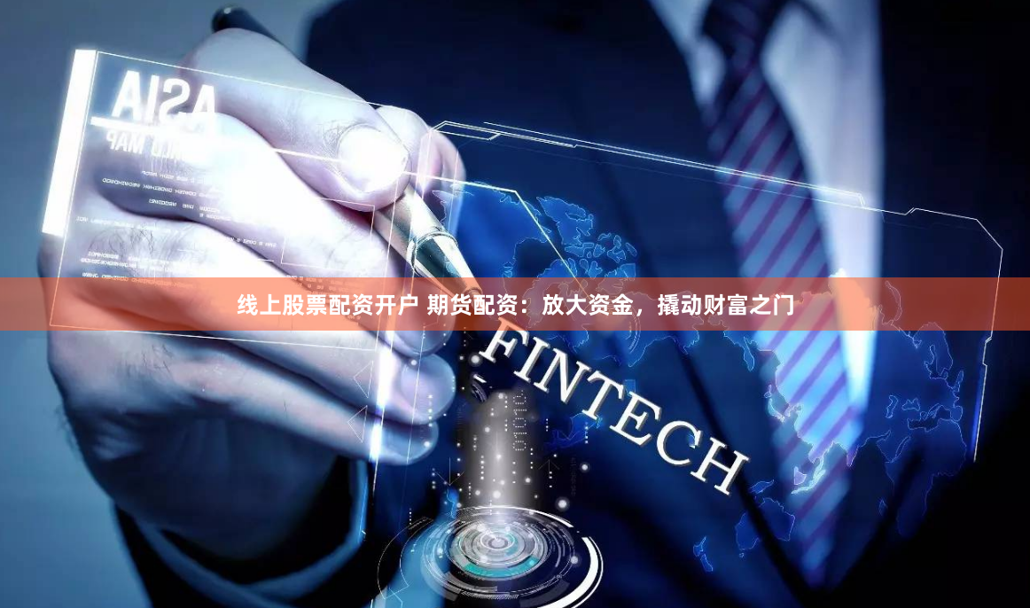 线上股票配资开户 期货配资：放大资金，撬动财富之门