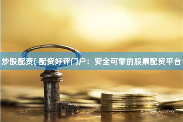 炒股配资( 配资好评门户：安全可靠的股票配资平台