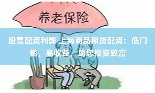 股票配资利弊 上海商品期货配资：低门槛，高收益，助您投资致富