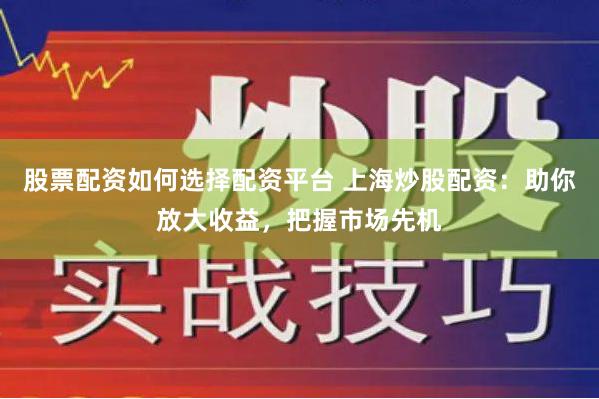 股票配资如何选择配资平台 上海炒股配资：助你放大收益，把握市场先机