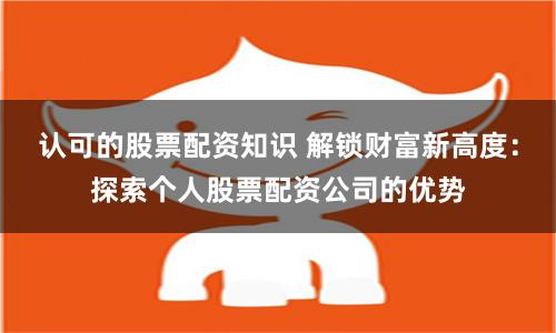 认可的股票配资知识 解锁财富新高度：探索个人股票配资公司的优势