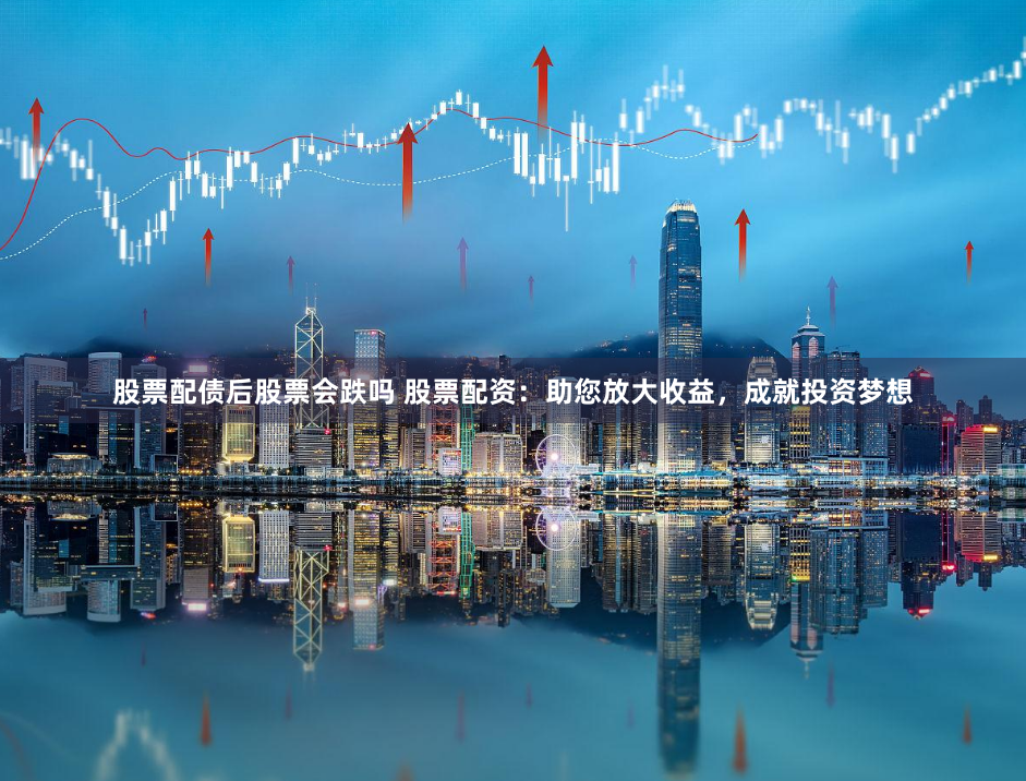 股票配债后股票会跌吗 股票配资：助您放大收益，成就投资梦想