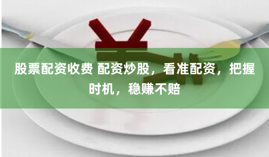 股票配资收费 配资炒股，看准配资，把握时机，稳赚不赔