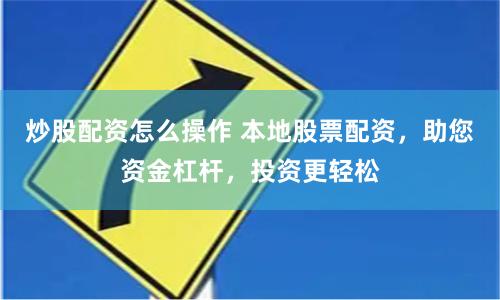 炒股配资怎么操作 本地股票配资，助您资金杠杆，投资更轻松