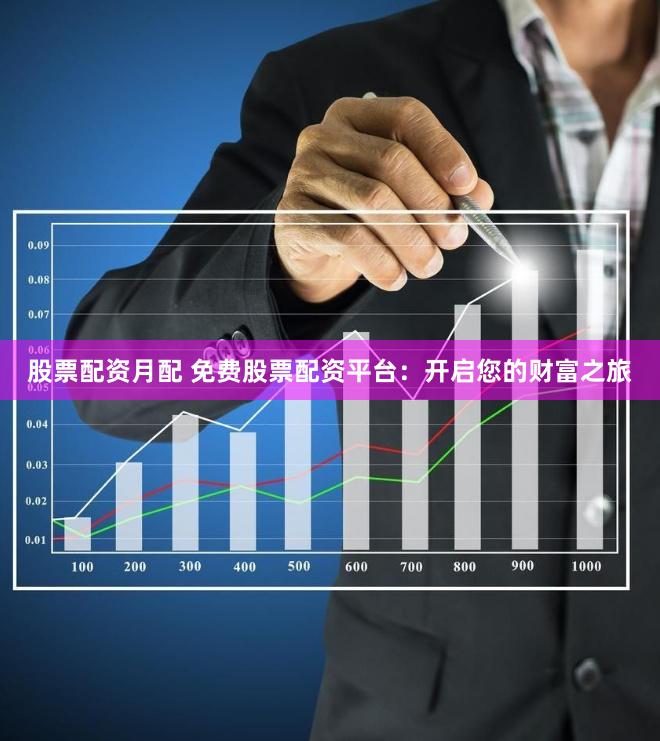 股票配资月配 免费股票配资平台：开启您的财富之旅