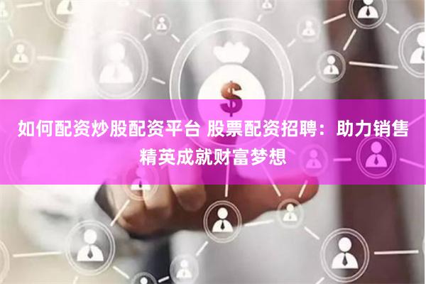 如何配资炒股配资平台 股票配资招聘：助力销售精英成就财富梦想