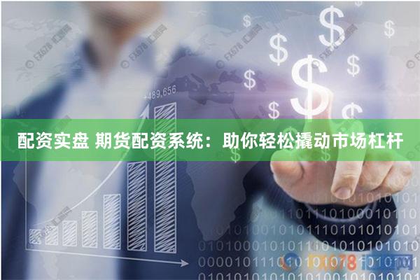 配资实盘 期货配资系统：助你轻松撬动市场杠杆