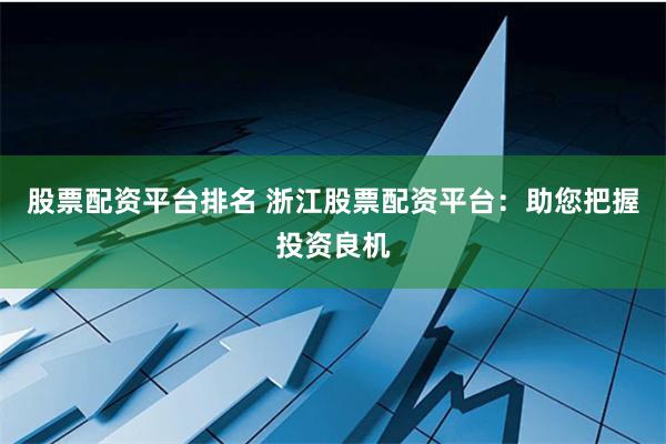 股票配资平台排名 浙江股票配资平台：助您把握投资良机
