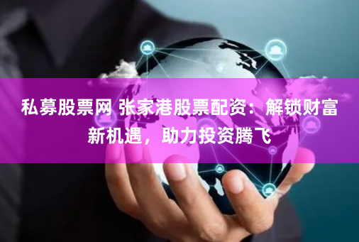 私募股票网 张家港股票配资：解锁财富新机遇，助力投资腾飞