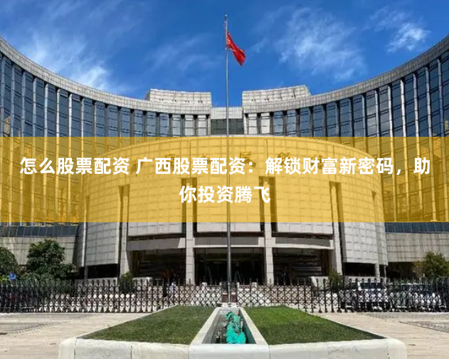 怎么股票配资 广西股票配资：解锁财富新密码，助你投资腾飞
