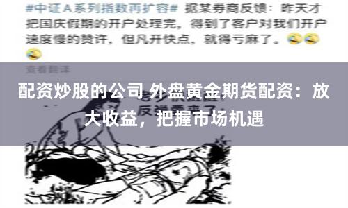 配资炒股的公司 外盘黄金期货配资：放大收益，把握市场机遇