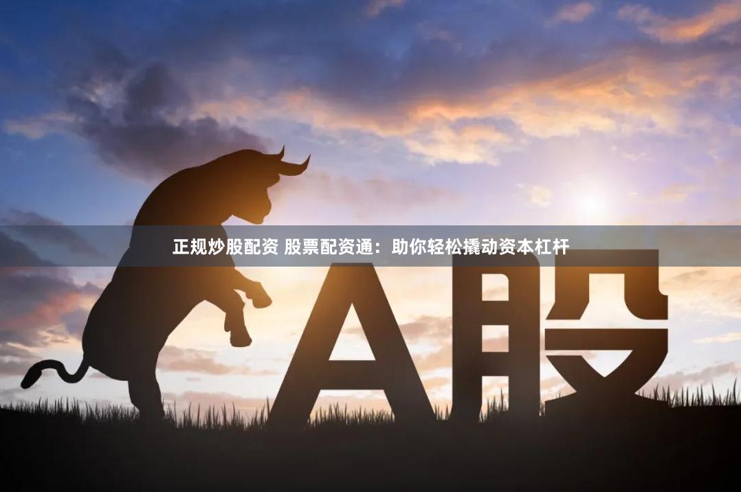 正规炒股配资 股票配资通：助你轻松撬动资本杠杆
