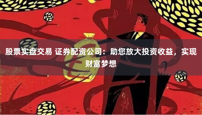 股票实盘交易 证券配资公司：助您放大投资收益，实现财富梦想
