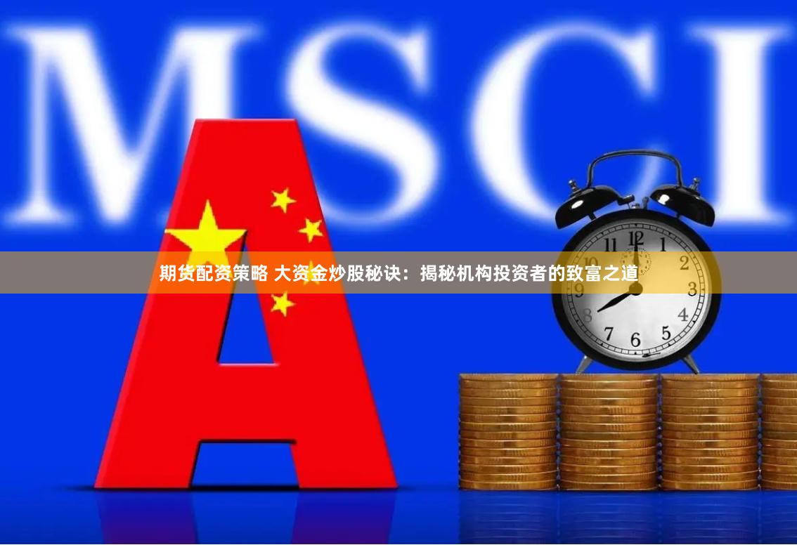 期货配资策略 大资金炒股秘诀：揭秘机构投资者的致富之道