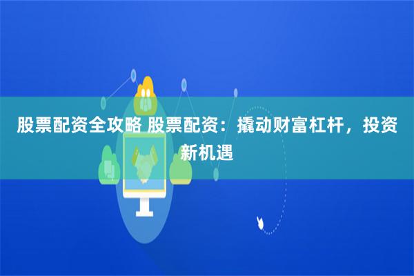 股票配资全攻略 股票配资：撬动财富杠杆，投资新机遇