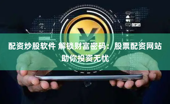 配资炒股软件 解锁财富密码：股票配资网站助你投资无忧
